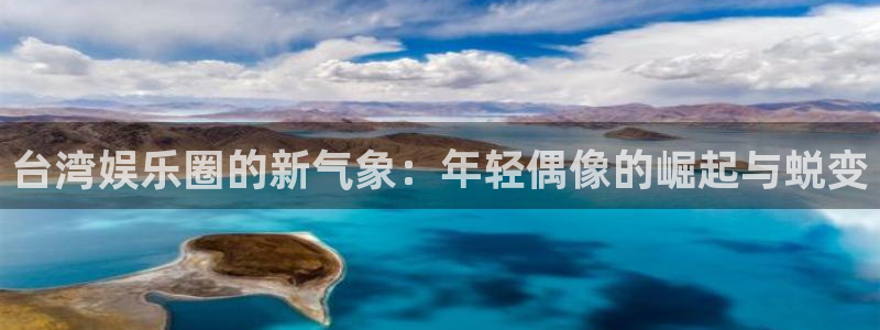 永信贵宾会官网：台湾娱乐圈的新气象：年轻偶像的崛起与蜕变
