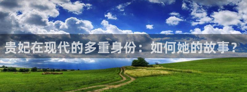永信贵宾会信誉好不：贵妃在现代的多重身份：如何她的故事？