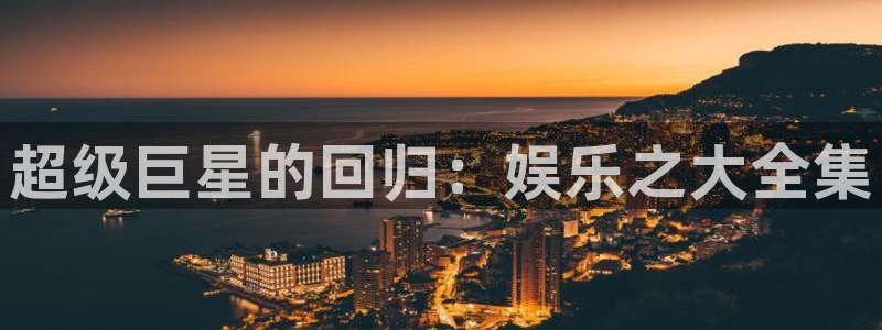 永信贵宾会最新地址：超级巨星的回归：娱乐之大全集